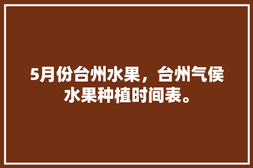 5月份台州水果，台州气侯水果种植时间表。