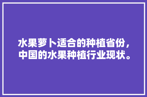 水果萝卜适合的种植省份，中国的水果种植行业现状。