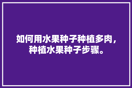 如何用水果种子种植多肉，种植水果种子步骤。