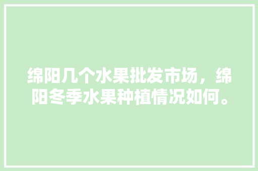 绵阳几个水果批发市场，绵阳冬季水果种植情况如何。