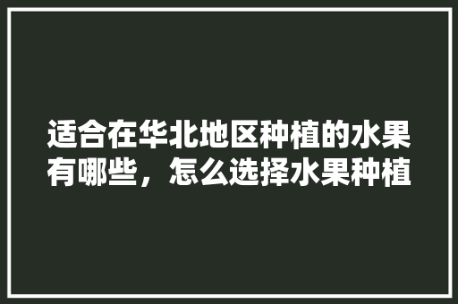 适合在华北地区种植的水果有哪些，怎么选择水果种植地区呢。