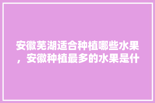 安徽芜湖适合种植哪些水果，安徽种植最多的水果是什么。