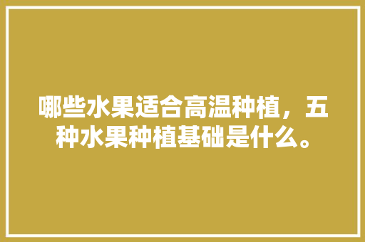 哪些水果适合高温种植，五种水果种植基础是什么。