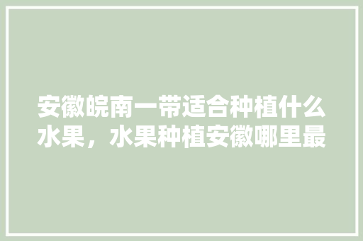 安徽皖南一带适合种植什么水果，水果种植安徽哪里最好呢。