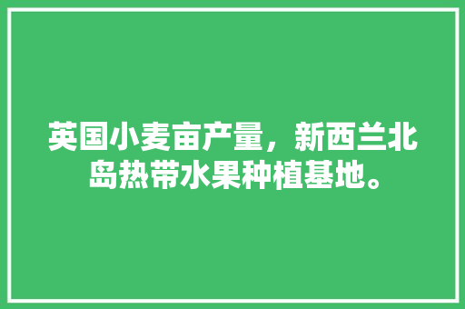 英国小麦亩产量，新西兰北岛热带水果种植基地。 英国小麦亩产量，新西兰北岛热带水果种植基地。 家禽养殖