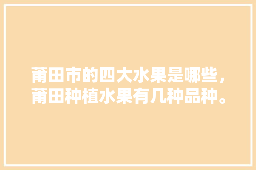 莆田市的四大水果是哪些，莆田种植水果有几种品种。