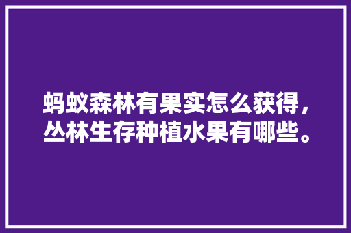 蚂蚁森林有果实怎么获得，丛林生存种植水果有哪些。