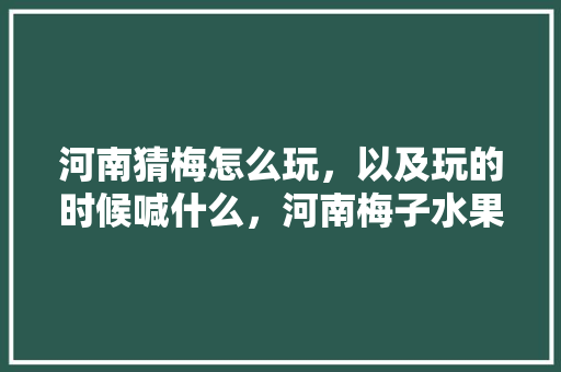 河南猜梅怎么玩，以及玩的时候喊什么，河南梅子水果种植基地在哪里。