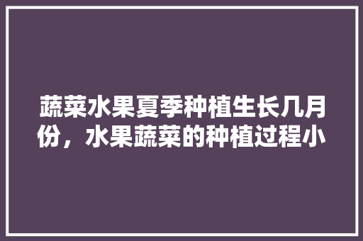 蔬菜水果夏季种植生长几月份，水果蔬菜的种植过程小手工。