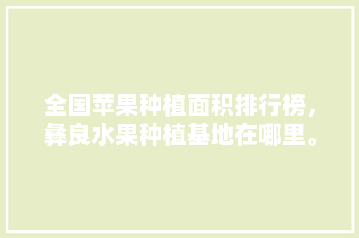 全国苹果种植面积排行榜，彝良水果种植基地在哪里。 全国苹果种植面积排行榜，彝良水果种植基地在哪里。 畜牧养殖