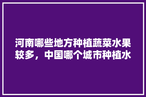 河南哪些地方种植蔬菜水果较多，中国哪个城市种植水果最多。