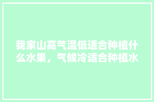 我家山高气温低适合种植什么水果，气候冷适合种植水果吗。