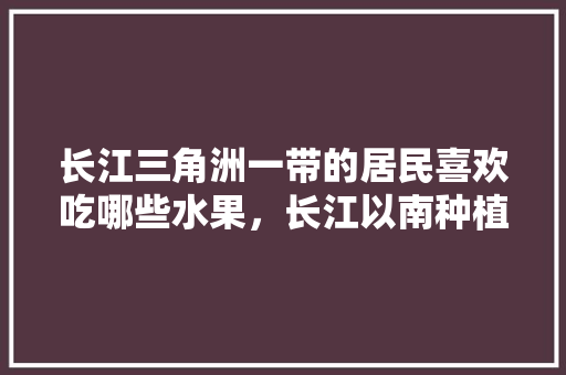 长江三角洲一带的居民喜欢吃哪些水果，长江以南种植水果有哪些。