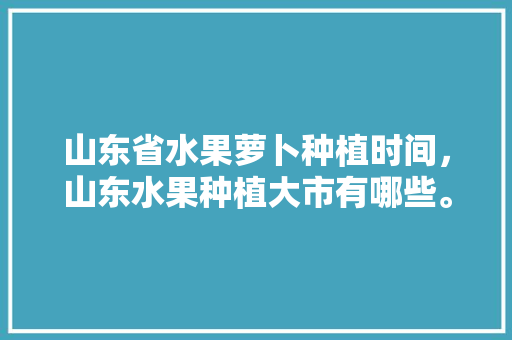 山东省水果萝卜种植时间，山东水果种植大市有哪些。