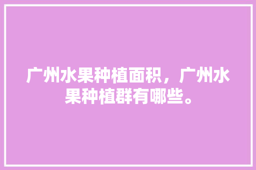 广州水果种植面积，广州水果种植群有哪些。