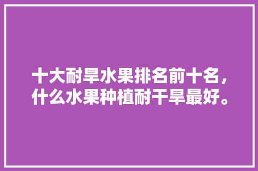 十大耐旱水果排名前十名，什么水果种植耐干旱最好。 土壤施肥