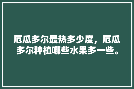 厄瓜多尔最热多少度，厄瓜多尔种植哪些水果多一些。 厄瓜多尔最热多少度，厄瓜多尔种植哪些水果多一些。 畜牧养殖