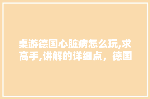 桌游德国心脏病怎么玩,求高手,讲解的详细点，德国山地水果种植条件。