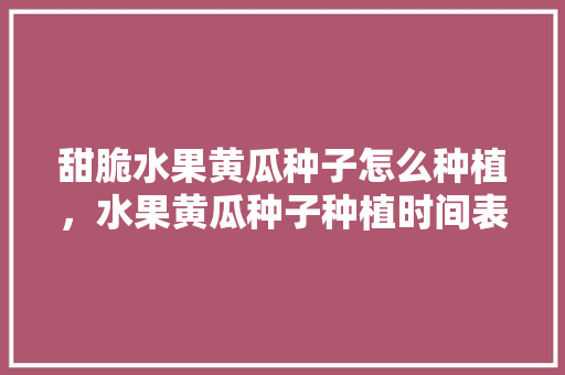 甜脆水果黄瓜种子怎么种植，水果黄瓜种子种植时间表。