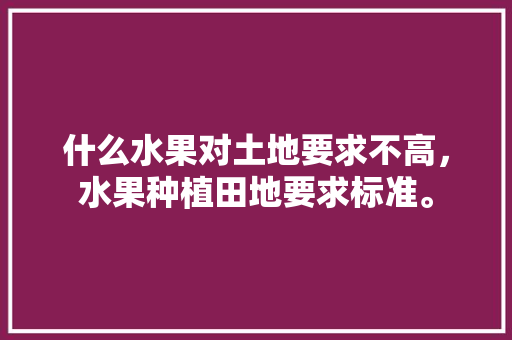 什么水果对土地要求不高，水果种植田地要求标准。