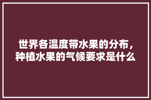 世界各温度带水果的分布，种植水果的气候要求是什么。