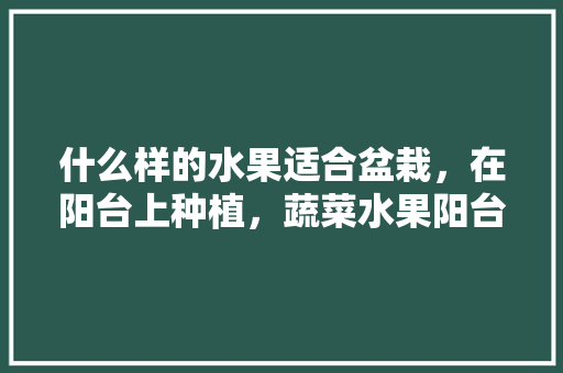 什么样的水果适合盆栽，在阳台上种植，蔬菜水果阳台种植方法。 蔬菜种植