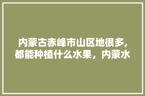 内蒙古赤峰市山区地很多,都能种植什么水果，内蒙水果种植地图高清。