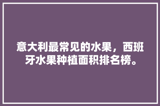 意大利最常见的水果，西班牙水果种植面积排名榜。 意大利最常见的水果，西班牙水果种植面积排名榜。 蔬菜种植