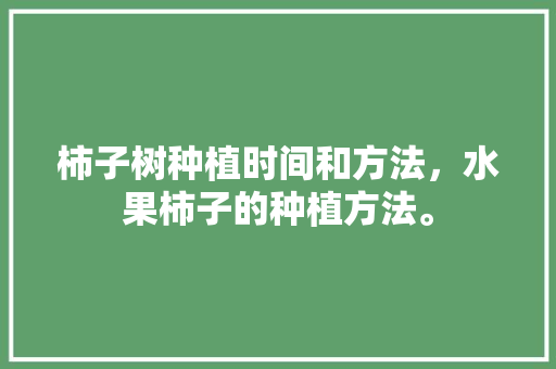 柿子树种植时间和方法，水果柿子的种植方法。