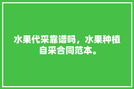 水果代采靠谱吗，水果种植自采合同范本。