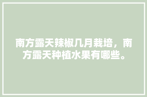 南方露天辣椒几月栽培，南方露天种植水果有哪些。