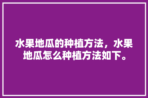 水果地瓜的种植方法，水果地瓜怎么种植方法如下。