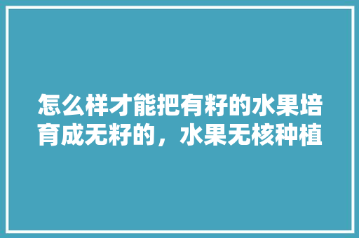 怎么样才能把有籽的水果培育成无籽的，水果无核种植技术有哪些。