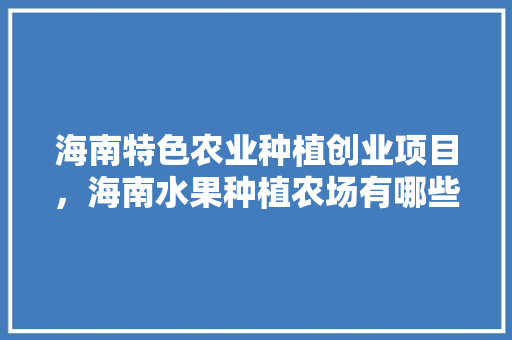 海南特色农业种植创业项目，海南水果种植农场有哪些。 海南特色农业种植创业项目，海南水果种植农场有哪些。 家禽养殖