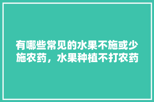 有哪些常见的水果不施或少施农药，水果种植不打农药可以吗。 水果种植