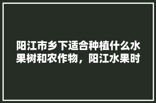 阳江市乡下适合种植什么水果树和农作物，阳江水果时令水果种植面积多少。