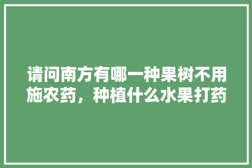 请问南方有哪一种果树不用施农药，种植什么水果打药最少呢。 水果种植