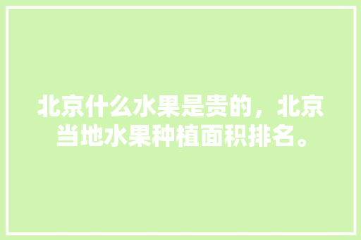 北京什么水果是贵的，北京当地水果种植面积排名。 家禽养殖