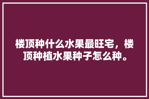 楼顶种什么水果最旺宅，楼顶种植水果种子怎么种。