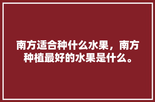 南方适合种什么水果，南方种植最好的水果是什么。 土壤施肥