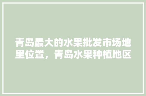 青岛最大的水果批发市场地里位置，青岛水果种植地区。