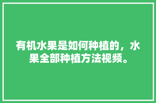 有机水果是如何种植的，水果全部种植方法视频。