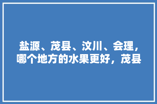 盐源、茂县、汶川、会理，哪个地方的水果更好，茂县特色水果种植基地在哪里。