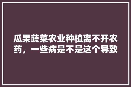 瓜果蔬菜农业种植离不开农药，一些病是不是这个导致的？为什么，水果蔬菜种植减少的原因。