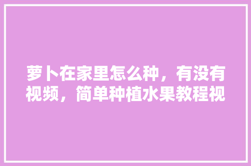 萝卜在家里怎么种，有没有视频，简单种植水果教程视频大全。 萝卜在家里怎么种，有没有视频，简单种植水果教程视频大全。 畜牧养殖