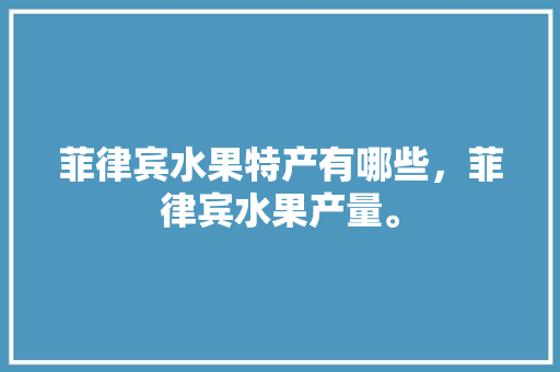 菲律宾水果特产有哪些，菲律宾水果产量。