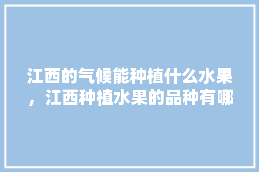 江西的气候能种植什么水果，江西种植水果的品种有哪些。