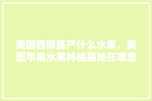 美国西部盛产什么水果，美国苹果水果种植基地在哪里。