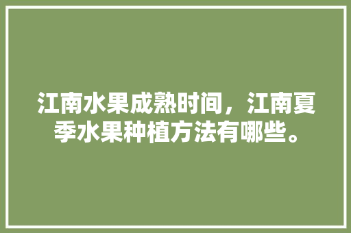 江南水果成熟时间，江南夏季水果种植方法有哪些。