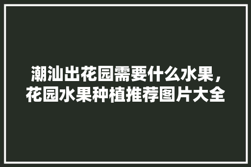 潮汕出花园需要什么水果，花园水果种植推荐图片大全。